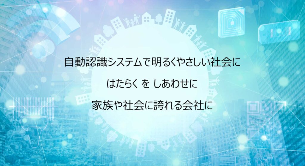 自動認識システムで明るくやさしい社会に
はたらく を しあわせに
家族や社会に誇れる会社に